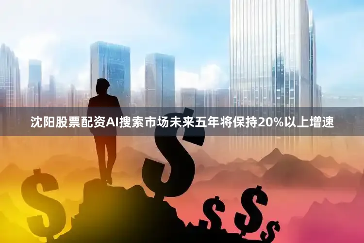 沈阳股票配资AI搜索市场未来五年将保持20%以上增速