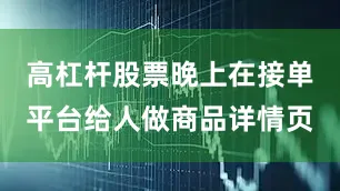 高杠杆股票晚上在接单平台给人做商品详情页