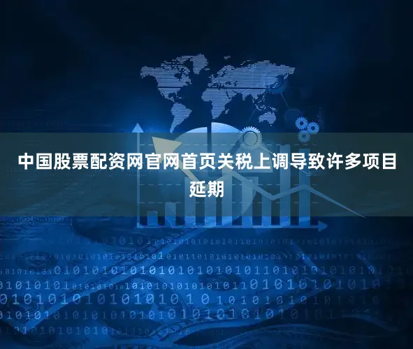 中国股票配资网官网首页关税上调导致许多项目延期