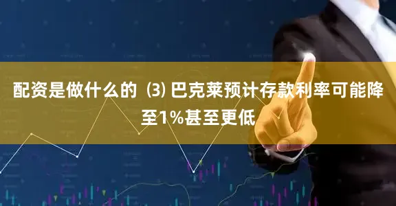 配资是做什么的  ⑶ 巴克莱预计存款利率可能降至1%甚至更低