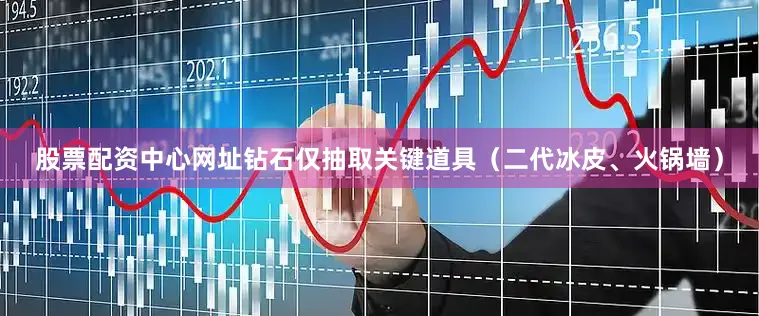 股票配资中心网址钻石仅抽取关键道具（二代冰皮、火锅墙）