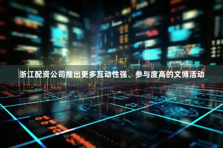 浙江配资公司推出更多互动性强、参与度高的文博活动