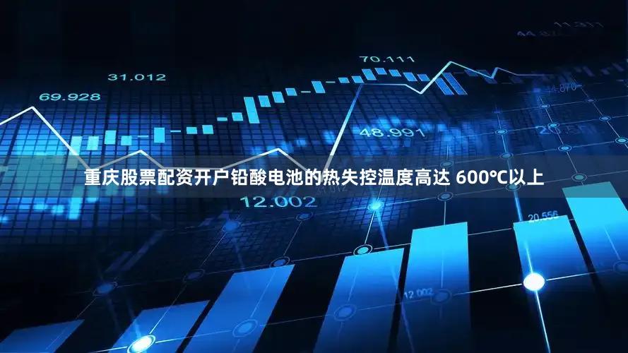 重庆股票配资开户铅酸电池的热失控温度高达 600℃以上