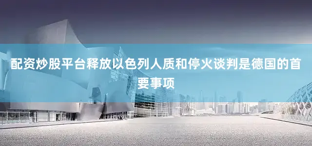 配资炒股平台释放以色列人质和停火谈判是德国的首要事项