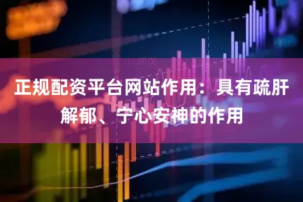 正规配资平台网站作用：具有疏肝解郁、宁心安神的作用