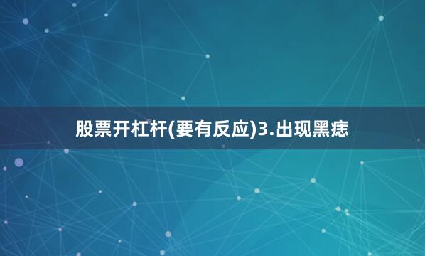 股票开杠杆(要有反应)3.出现黑痣