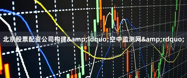 北京股票配资公司构建&ldquo;空中监测网&rdquo;