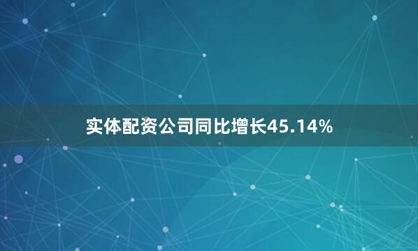 实体配资公司同比增长45.14%
