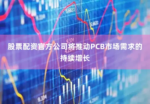 股票配资官方公司将推动PCB市场需求的持续增长