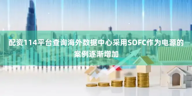 配资114平台查询海外数据中心采用SOFC作为电源的案例逐渐增加