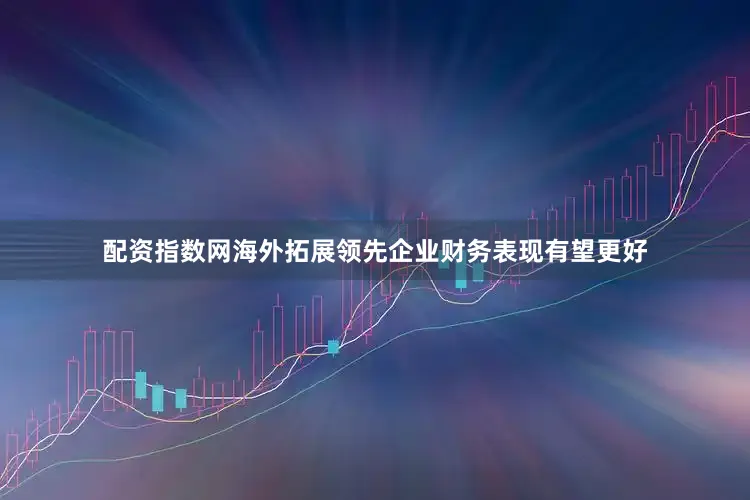 配资指数网海外拓展领先企业财务表现有望更好