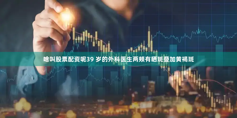 啥叫股票配资呢39 岁的外科医生两颊有晒斑叠加黄褐斑