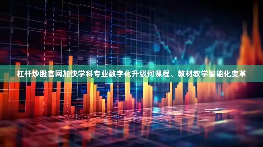 杠杆炒股官网加快学科专业数字化升级何课程、教材教学智能化变革