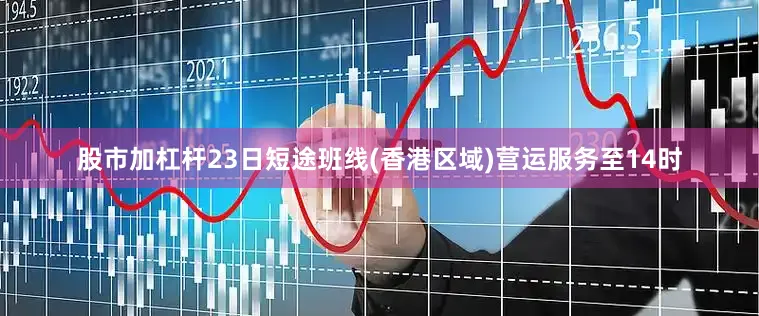 股市加杠杆23日短途班线(香港区域)营运服务至14时
