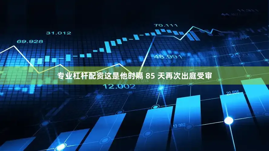 专业杠杆配资这是他时隔 85 天再次出庭受审