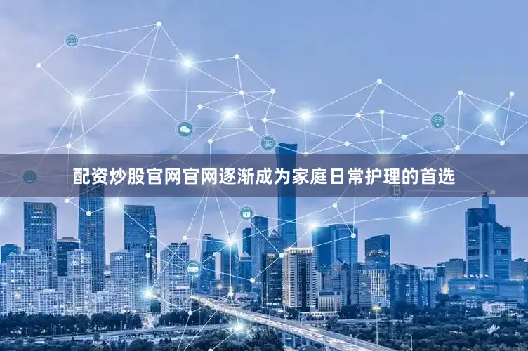 配资炒股官网官网逐渐成为家庭日常护理的首选