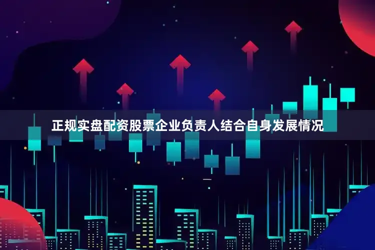 正规实盘配资股票企业负责人结合自身发展情况
