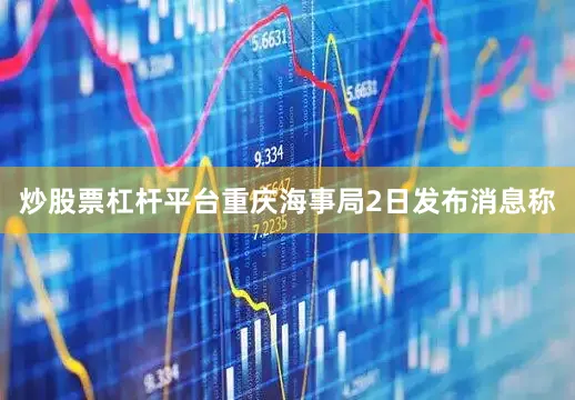 炒股票杠杆平台重庆海事局2日发布消息称