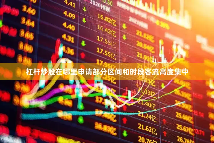杠杆炒股在哪里申请部分区间和时段客流高度集中