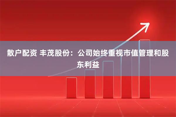 散户配资 丰茂股份：公司始终重视市值管理和股东利益