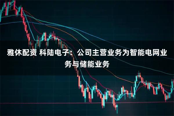 雅休配资 科陆电子：公司主营业务为智能电网业务与储能业务