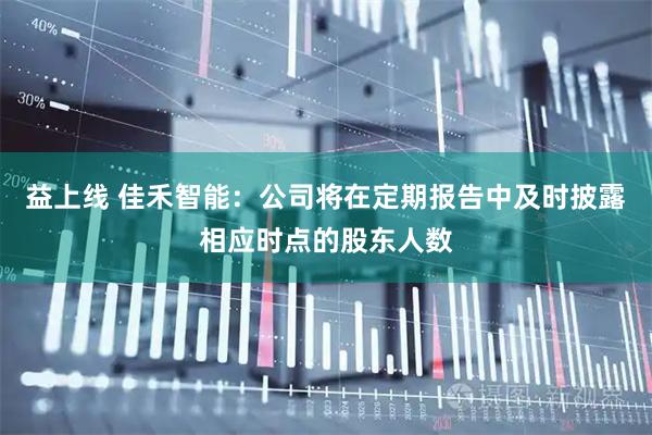 益上线 佳禾智能：公司将在定期报告中及时披露相应时点的股东人数