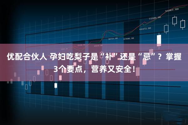 优配合伙人 孕妇吃梨子是“补”还是“忌”？掌握3个要点，营养又安全！