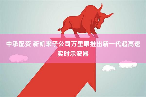 中承配资 新凯来子公司万里眼推出新一代超高速实时示波器