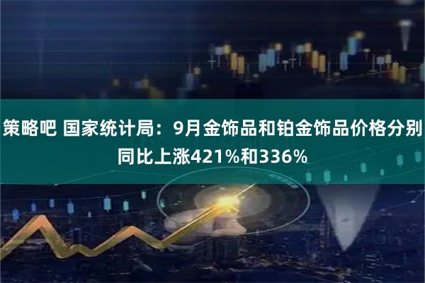 策略吧 国家统计局：9月金饰品和铂金饰品价格分别同比上涨421%和336%