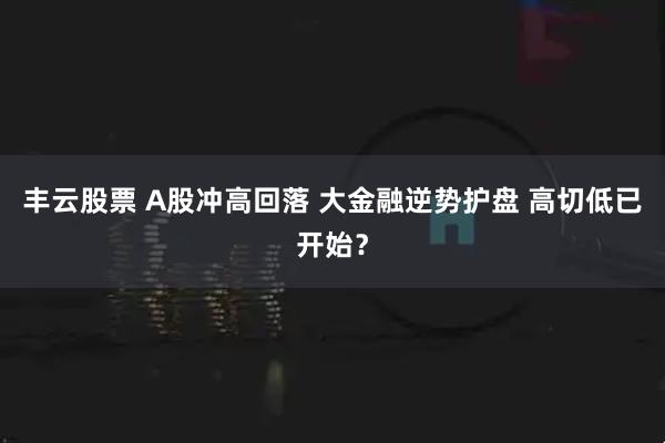 丰云股票 A股冲高回落 大金融逆势护盘 高切低已开始？