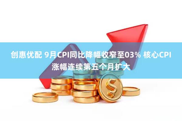 创惠优配 9月CPI同比降幅收窄至03% 核心CPI涨幅连续第五个月扩大