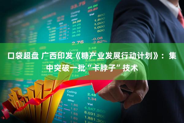 口袋超盘 广西印发《糖产业发展行动计划》：集中突破一批“卡脖子”技术