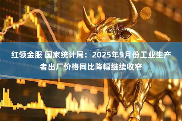 红领金服 国家统计局：2025年9月份工业生产者出厂价格同比降幅继续收窄