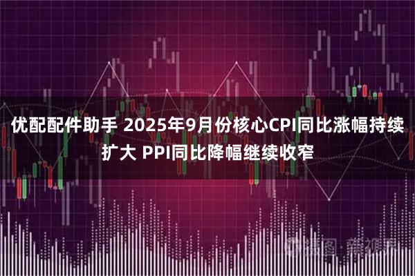 优配配件助手 2025年9月份核心CPI同比涨幅持续扩大 PPI同比降幅继续收窄