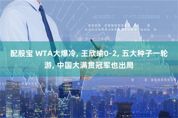配股宝 WTA大爆冷, 王欣瑜0-2, 五大种子一轮游, 中国大满贯冠军也出局