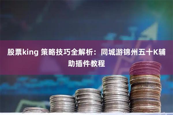 股票king 策略技巧全解析：同城游锦州五十K辅助插件教程