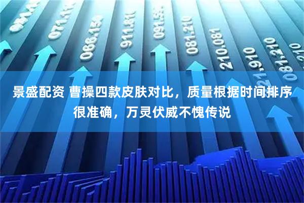 景盛配资 曹操四款皮肤对比，质量根据时间排序很准确，万灵伏威不愧传说