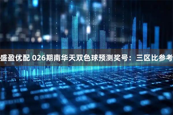 盛盈优配 026期南华天双色球预测奖号：三区比参考