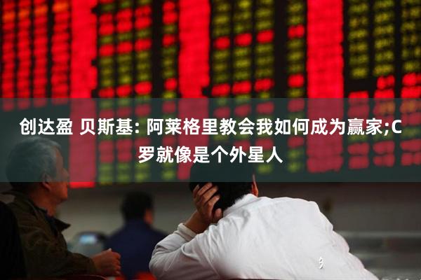 创达盈 贝斯基: 阿莱格里教会我如何成为赢家;C罗就像是个外星人