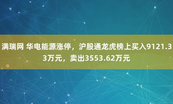 满瑞网 华电能源涨停，沪股通龙虎榜上买入9121.33万元，卖出3553.62万元