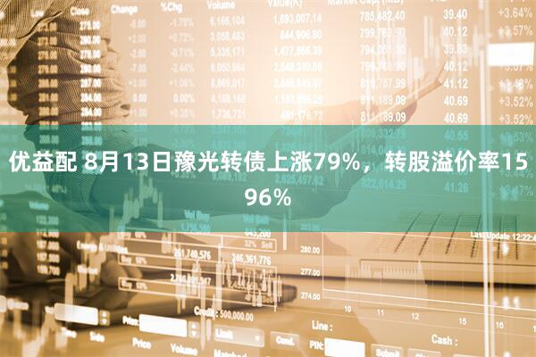优益配 8月13日豫光转债上涨79%，转股溢价率1596%