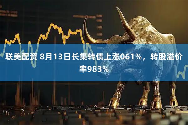 联美配资 8月13日长集转债上涨061%，转股溢价率983%
