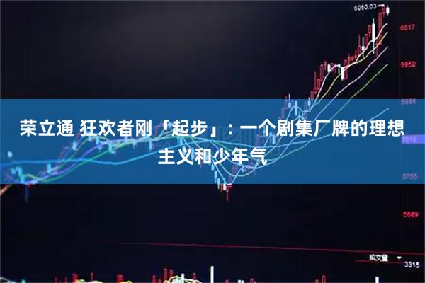 荣立通 狂欢者刚「起步」: 一个剧集厂牌的理想主义和少年气