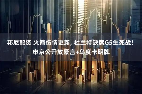 邦尼配资 火箭伤情更新, 杜兰特缺席G5生死战! 申京公开放豪言+乌度卡明牌