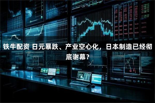 铁牛配资 日元暴跌、产业空心化，日本制造已经彻底谢幕？