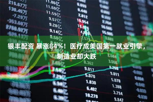 银丰配资 暴涨84%！医疗成美国第一就业引擎，制造业却大跌