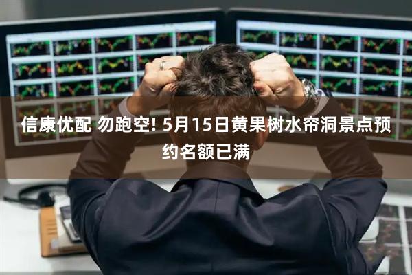 信康优配 勿跑空! 5月15日黄果树水帘洞景点预约名额已满