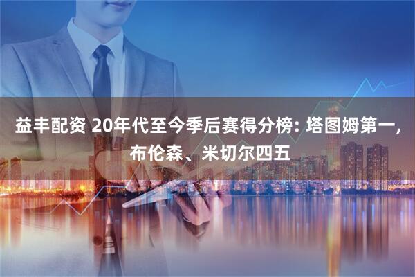 益丰配资 20年代至今季后赛得分榜: 塔图姆第一, 布伦森、米切尔四五
