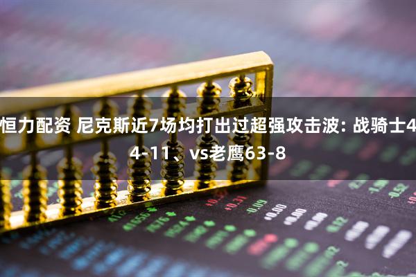 恒力配资 尼克斯近7场均打出过超强攻击波: 战骑士44-11、vs老鹰63-8