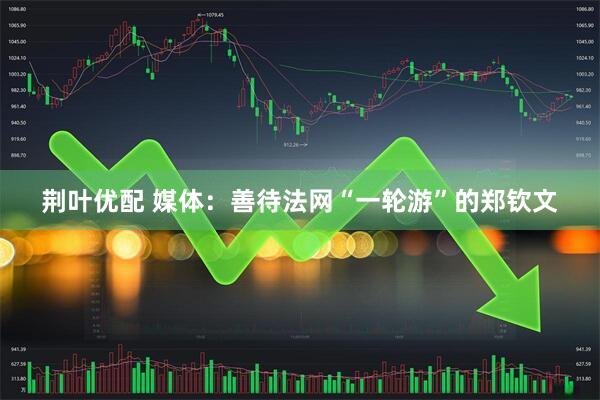 荆叶优配 媒体：善待法网“一轮游”的郑钦文